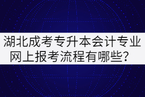 湖北成考專升本會計專業(yè)網(wǎng)上報考流程有哪些？