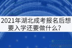 2021年湖北成考報(bào)名后想要入學(xué)還要做什么？