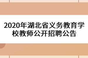 2020年湖北省義務(wù)教育學(xué)校教師公開(kāi)招聘公告