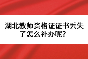 湖北教師資格證證書(shū)丟失了怎么補(bǔ)辦呢？