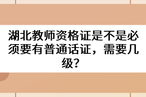 湖北教師資格證是不是必須要有普通話證，需要幾級(jí)？