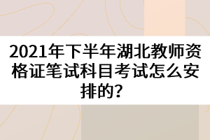 2021年下半年湖北教師資格證筆試科目考試怎么安排的？