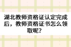 湖北教師資格證認(rèn)定完成后，教師資格證書怎么領(lǐng)取呢？