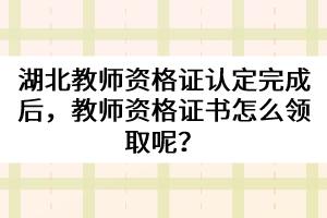 湖北教師資格證認(rèn)定完成后，教師資格證書(shū)怎么領(lǐng)取呢？