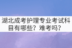 湖北成考護理專業(yè)考試科目有哪些？難考嗎？