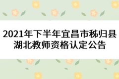 2021年下半年宜昌市秭歸縣湖北教師資格認(rèn)定公告