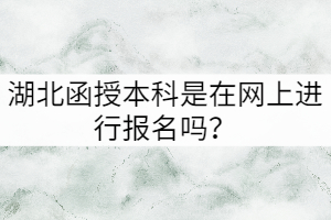 湖北函授本科是在網(wǎng)上進(jìn)行報名嗎？