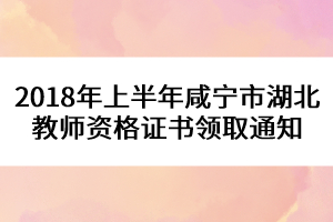 2018年上半年咸寧市湖北教師資格證書領(lǐng)取通知