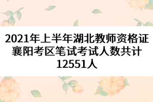 2021年上半年湖北教師資格證襄陽考區(qū)筆試考試人數(shù)共計(jì)12551人