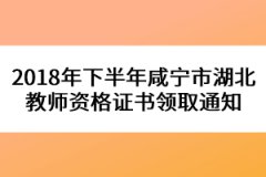 2018年下半年咸寧市湖北教師資格證書(shū)領(lǐng)取通知