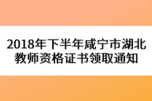 2018年下半年咸寧市湖北教師資格證書領(lǐng)取通知