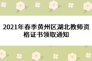 2021年春季黃州區(qū)湖北教師資格證書領取通知