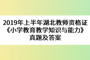 2019年上半年湖北教師資格證《小學教育教學知識與能力》真題及答案