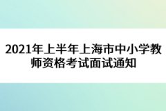 2021年上半年上海市中小學(xué)教師資格考試面試通知