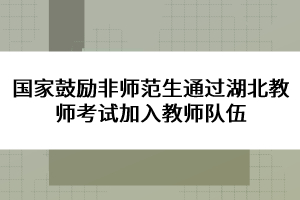 國家鼓勵非師范生通過湖北教師考試加入教師隊伍