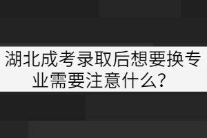 湖北成考錄取后想要換專業(yè)需要注意什么？