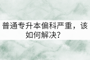 普通專升本偏科嚴(yán)重，該如何解決？