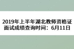 2019年上半年湖北教師資格證面試成績查詢時間：6月11日