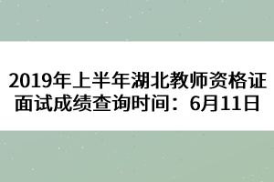 2019年上半年湖北教師資格證面試成績(jī)查詢時(shí)間：6月11日