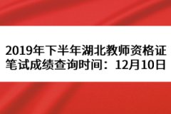 2019年下半年湖北教師資格證筆試成績(jī)查詢(xún)時(shí)間：12月10日