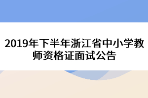 2019年下半年浙江省中小學(xué)教師資格證面試公告