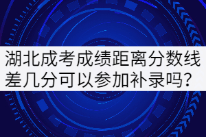 湖北成考成績距離分數線差幾分可以參加補錄嗎？