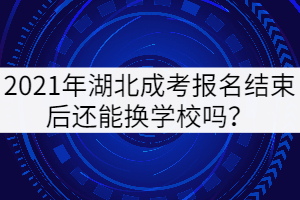 2021年湖北成考報(bào)名結(jié)束后還能換學(xué)校嗎？