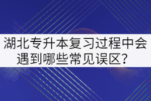 2022年湖北專升本復(fù)習(xí)過(guò)程中會(huì)遇到哪些常見(jiàn)誤區(qū)？