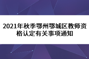 2021年秋季鄂州鄂城區(qū)教師資格認定有關事項通知