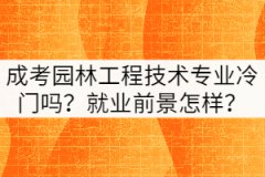 成考園林工程技術(shù)專業(yè)冷門嗎？就業(yè)前景怎樣？