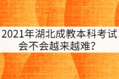 2021年湖北成教本科考試會(huì)不會(huì)越來越難？