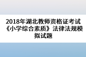 2018年湖北教師資格證考試《小學綜合素質(zhì)》法律法規(guī)模擬試題