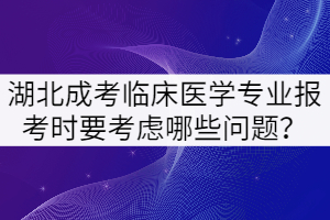 湖北成考臨床醫(yī)學(xué)專(zhuān)業(yè)報(bào)考時(shí)要考慮哪些問(wèn)題？
