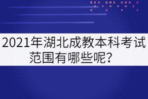 2021年湖北成教本科考試范圍有哪些呢？