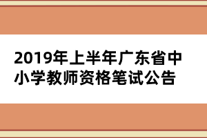 2019年上半年廣東省中小學(xué)教師資格筆試公告