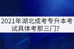 2021年湖北成考專升本考試具體考那三門？