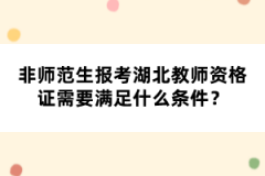 非師范生報(bào)考湖北教師資格證需要滿(mǎn)足什么條件？