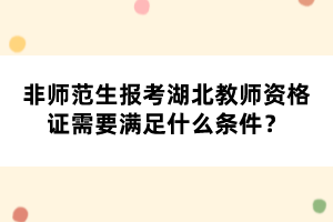 非師范生報(bào)考湖北教師資格證需要滿足什么條件？