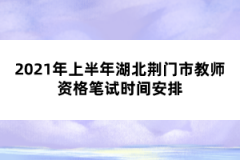 2021年上半年湖北荊門市教師資格筆試時間安排