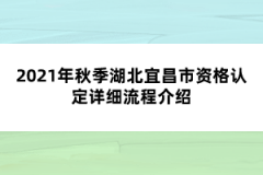 2021年秋季湖北宜昌市資格認定詳細流程介紹