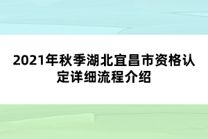 2021年秋季湖北宜昌市資格認(rèn)定詳細(xì)流程介紹