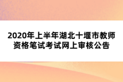 2020年上半年湖北十堰市教師資格筆試考試網上審核公告