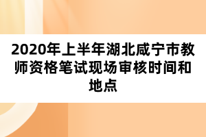 2020年上半年湖北咸寧市教師資格筆試現(xiàn)場審核時間和地點(diǎn)