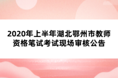 2020年上半年湖北鄂州市教師資格筆試考試現(xiàn)場審核公告