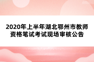 2020年上半年湖北鄂州市教師資格筆試考試現(xiàn)場(chǎng)審核公告