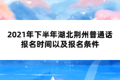 2021年下半年湖北荊州普通話報(bào)名時(shí)間以及報(bào)名條件