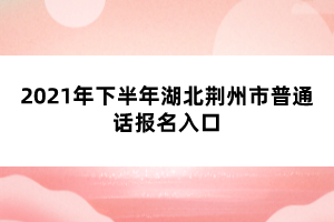 2021年下半年湖北荊州市普通話報(bào)名入口