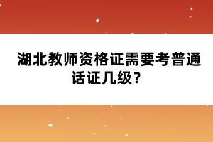 湖北教師資格證需要考普通話證幾級？