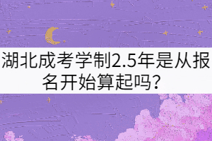 湖北成考學(xué)制2.5年是從報(bào)名開始算起嗎？