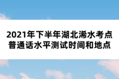 2021年下半年湖北浠水考點(diǎn)普通話水平測(cè)試時(shí)間和地點(diǎn)